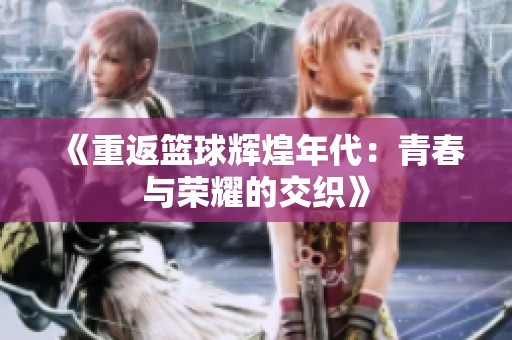 《重返篮球辉煌年代：青春与荣耀的交织》