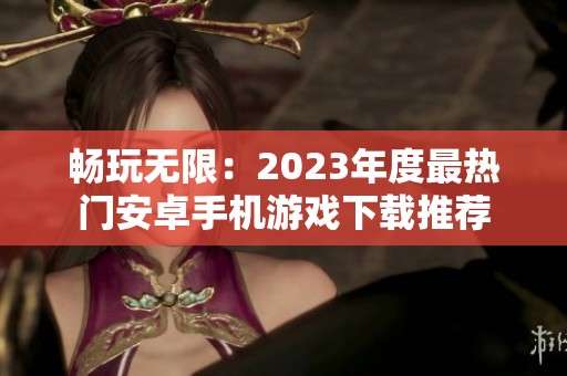 畅玩无限：2023年度最热门安卓手机游戏下载推荐