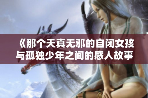 《那个天真无邪的自闭女孩与孤独少年之间的感人故事》
