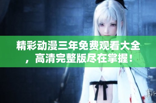 精彩动漫三年免费观看大全，高清完整版尽在掌握！