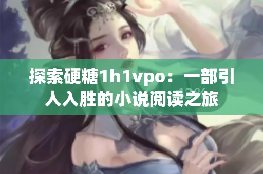 探索硬糖1h1vpo：一部引人入胜的小说阅读之旅
