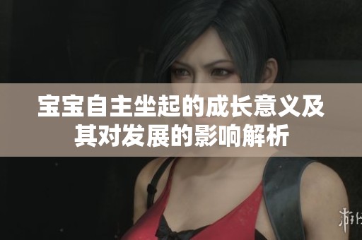 宝宝自主坐起的成长意义及其对发展的影响解析