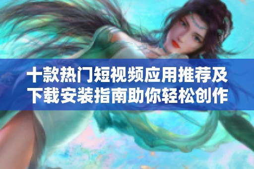 十款热门短视频应用推荐及下载安装指南助你轻松创作