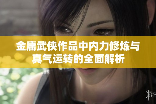 金庸武侠作品中内力修炼与真气运转的全面解析