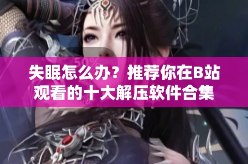 失眠怎么办？推荐你在B站观看的十大解压软件合集