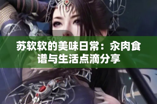 苏软软的美味日常：汆肉食谱与生活点滴分享