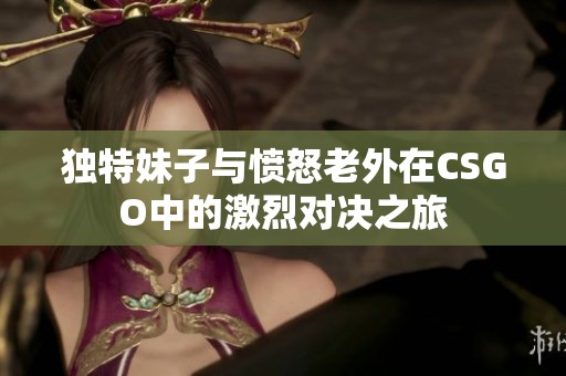 独特妹子与愤怒老外在CSGO中的激烈对决之旅