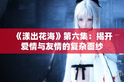 《漾出花海》第六集：揭开爱情与友情的复杂面纱
