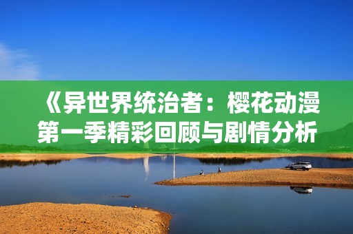 《异世界统治者：樱花动漫第一季精彩回顾与剧情分析》