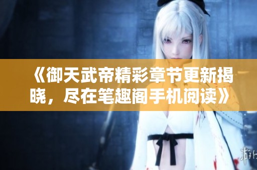 《御天武帝精彩章节更新揭晓，尽在笔趣阁手机阅读》