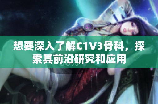 想要深入了解C1V3骨科，探索其前沿研究和应用