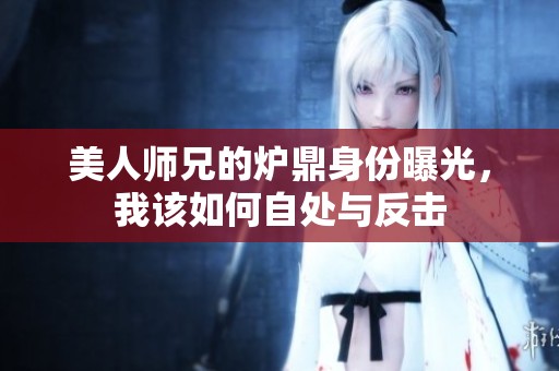 美人师兄的炉鼎身份曝光，我该如何自处与反击