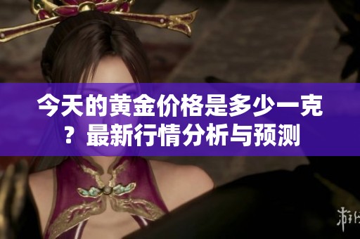 今天的黄金价格是多少一克？最新行情分析与预测