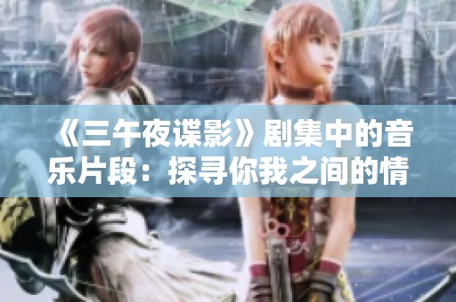 《三午夜谍影》剧集中的音乐片段：探寻你我之间的情感深度