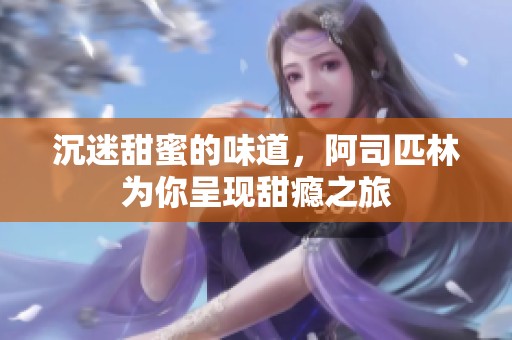 沉迷甜蜜的味道，阿司匹林为你呈现甜瘾之旅