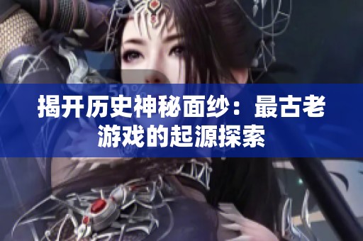 揭开历史神秘面纱：最古老游戏的起源探索