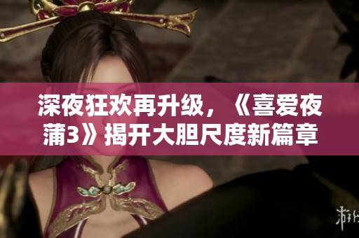 深夜狂欢再升级，《喜爱夜蒲3》揭开大胆尺度新篇章