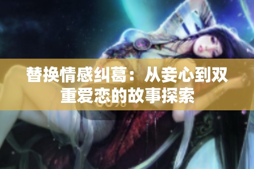 替换情感纠葛：从妾心到双重爱恋的故事探索