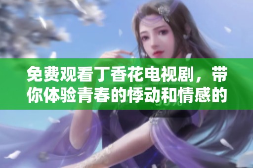 免费观看丁香花电视剧，带你体验青春的悸动和情感的纠葛
