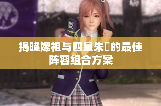 揭晓嫘祖与四星朱儁的最佳阵容组合方案