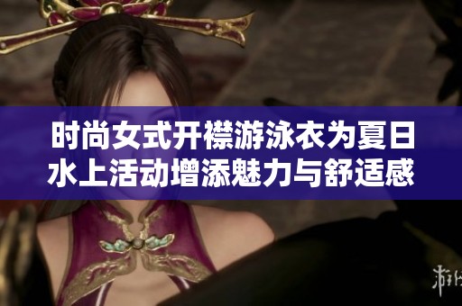 时尚女式开襟游泳衣为夏日水上活动增添魅力与舒适感