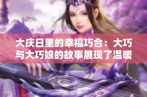 大庆日里的幸福巧合：大巧与大巧娘的故事展现了温暖与团圆