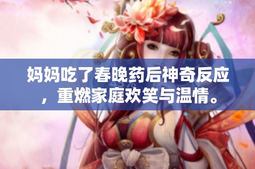 妈妈吃了春晚药后神奇反应，重燃家庭欢笑与温情。