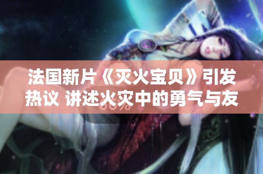 法国新片《灭火宝贝》引发热议 讲述火灾中的勇气与友情