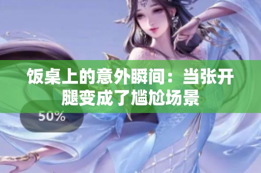 饭桌上的意外瞬间：当张开腿变成了尴尬场景