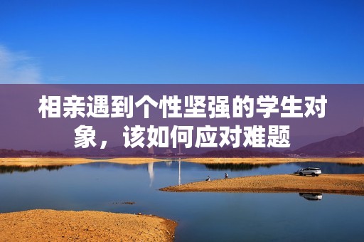 相亲遇到个性坚强的学生对象，该如何应对难题