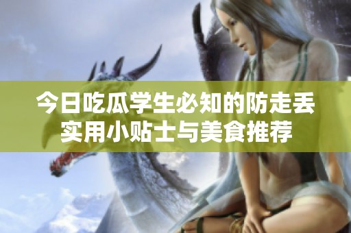今日吃瓜学生必知的防走丢实用小贴士与美食推荐