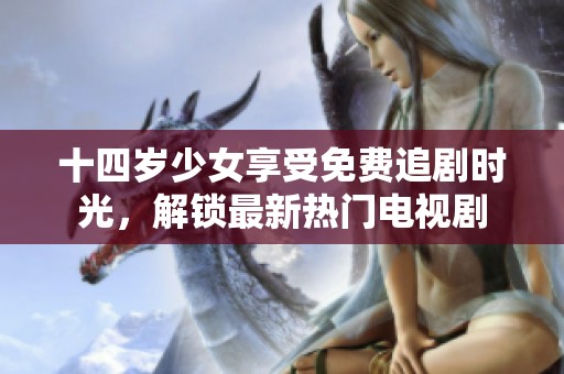 十四岁少女享受免费追剧时光，解锁最新热门电视剧