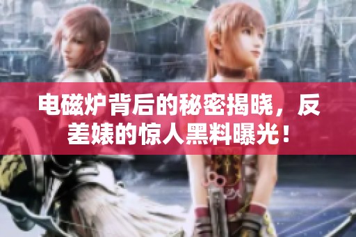 电磁炉背后的秘密揭晓，反差婊的惊人黑料曝光！