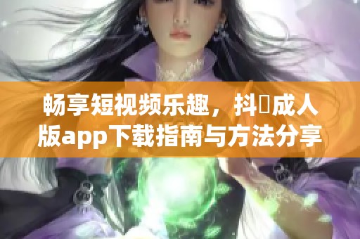 畅享短视频乐趣，抖抈成人版app下载指南与方法分享