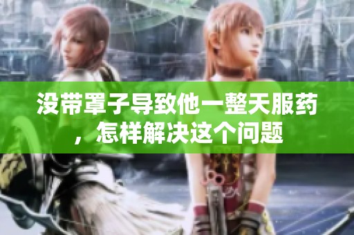 没带罩子导致他一整天服药，怎样解决这个问题