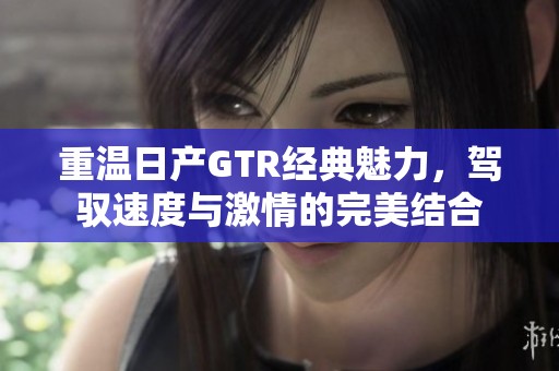 重温日产GTR经典魅力，驾驭速度与激情的完美结合