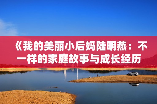 《我的美丽小后妈陆明燕：不一样的家庭故事与成长经历》