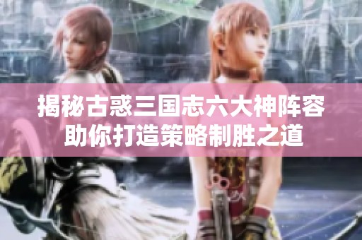 揭秘古惑三国志六大神阵容 助你打造策略制胜之道