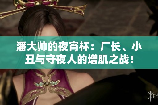 潘大帅的夜宵杯：厂长、小丑与守夜人的增肌之战！