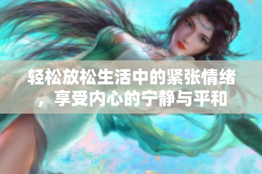 轻松放松生活中的紧张情绪，享受内心的宁静与平和