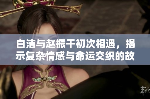 白洁与赵振干初次相遇，揭示复杂情感与命运交织的故事