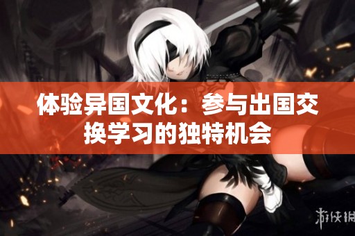 体验异国文化：参与出国交换学习的独特机会