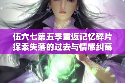 伍六七第五季重返记忆碎片探索失落的过去与情感纠葛