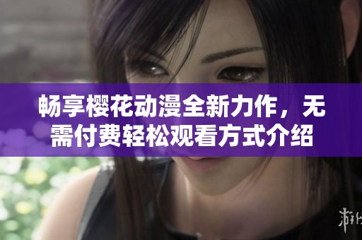 畅享樱花动漫全新力作，无需付费轻松观看方式介绍