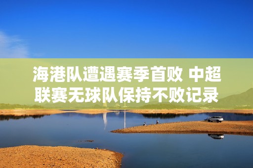 海港队遭遇赛季首败 中超联赛无球队保持不败记录