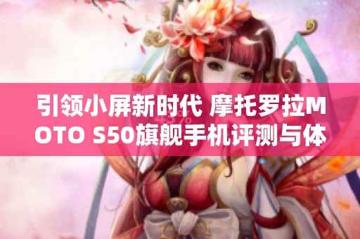 引领小屏新时代 摩托罗拉MOTO S50旗舰手机评测与体验