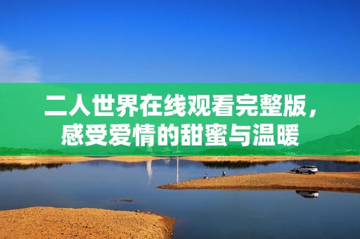 二人世界在线观看完整版，感受爱情的甜蜜与温暖