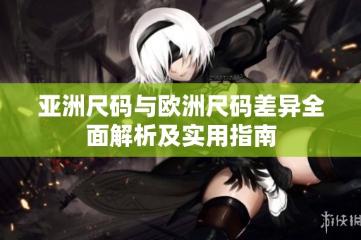 亚洲尺码与欧洲尺码差异全面解析及实用指南
