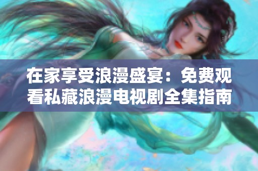 在家享受浪漫盛宴：免费观看私藏浪漫电视剧全集指南