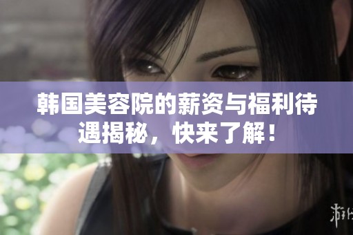 韩国美容院的薪资与福利待遇揭秘，快来了解！